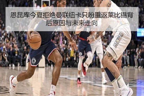 恩昆库今夏拒绝曼联纽卡只盼重返莱比锡背后原因与未来走向