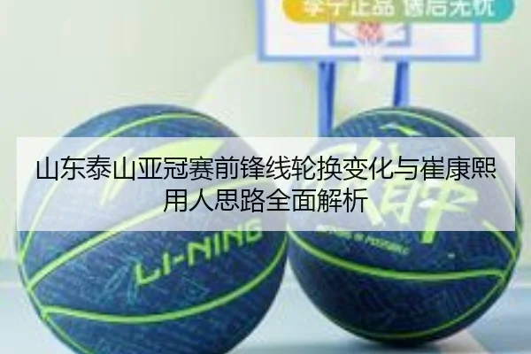山东泰山亚冠赛前锋线轮换变化与崔康熙用人思路全面解析
